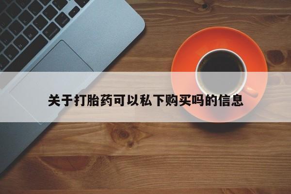 有没有私人卖打胎药关于打胎药可以私下购买吗的信息