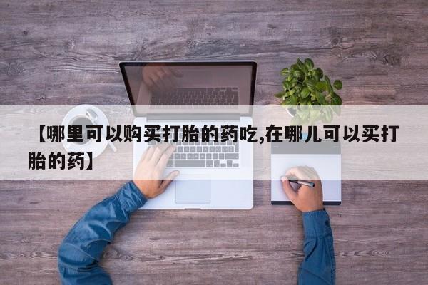 有没有私人卖打胎药【哪里可以购买打胎的药吃,在哪儿可以买打胎的药】