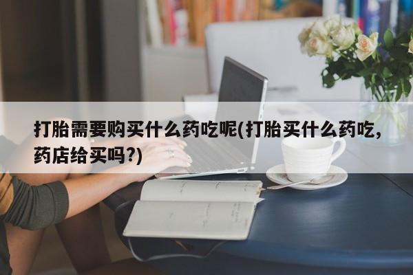 有没有私人卖打胎药打胎需要购买什么药吃呢(打胎买什么药吃,药店给买吗?)