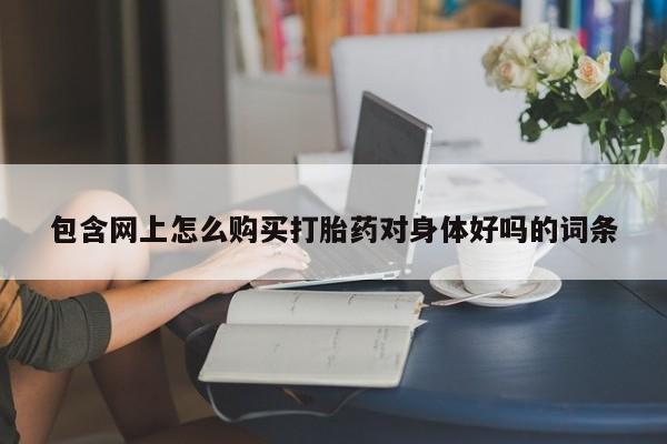 有没有私人卖打胎药包含网上怎么购买打胎药对身体好吗的词条