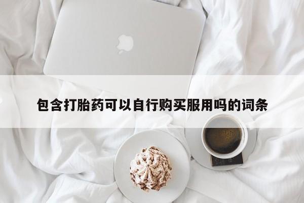 有没有私人卖打胎药包含打胎药可以自行购买服用吗的词条
