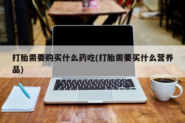 有没有私人卖打胎药打胎需要购买什么药吃(打胎需要买什么营养品)