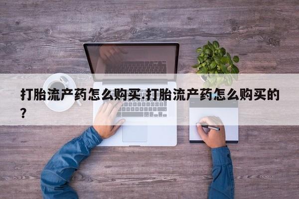 有没有私人卖打胎药打胎流产药怎么购买.打胎流产药怎么购买的？