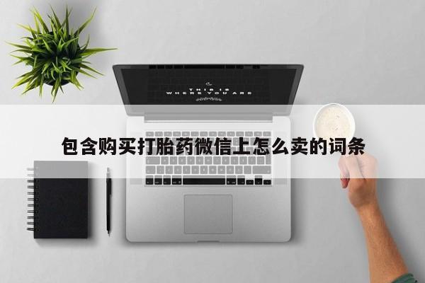 有没有私人卖打胎药包含购买打胎药微信上怎么卖的词条
